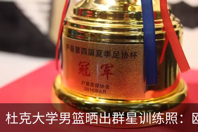 杜克大学男篮晒出群星训练照：欧文、塔图姆等齐聚