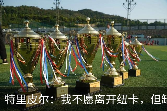 特里皮尔：我不愿离开纽卡，但缺乏强有力经纪人